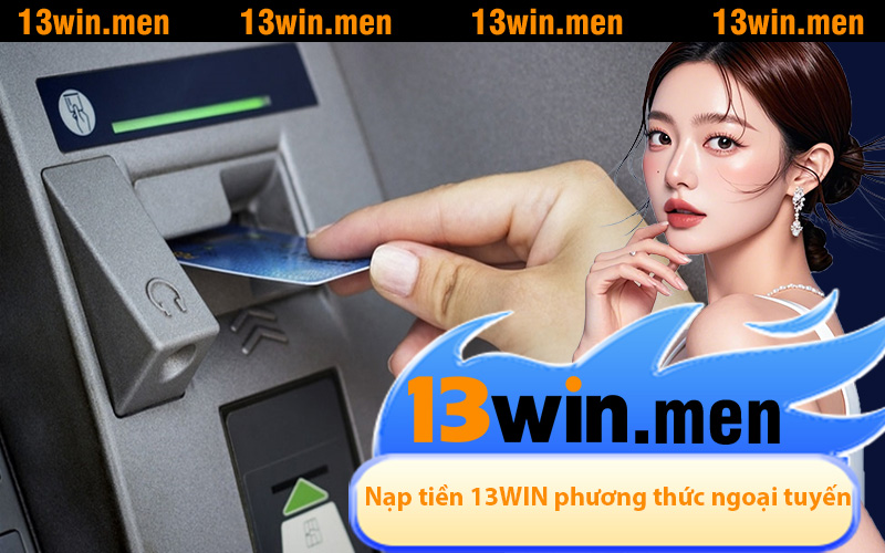 Nạp tiền 13WIN qua phương thức ngoại tuyến dễ thực hiện